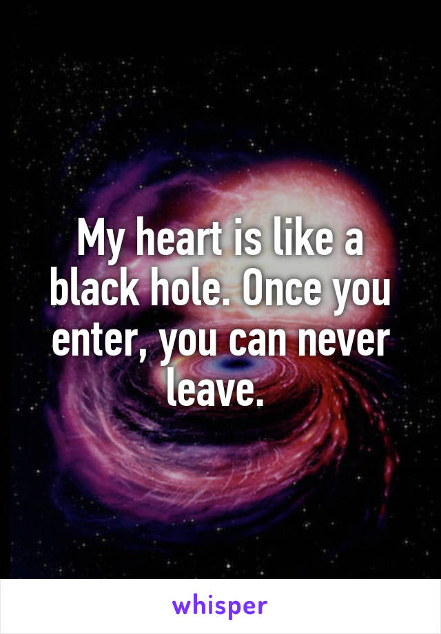 My heart is like a black hole. Once you enter, you can never leave. 