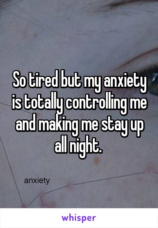 So tired but my anxiety is totally controlling me and making me stay up all night. 