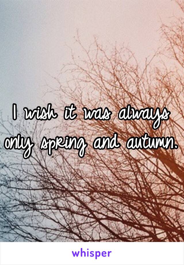 I wish it was always only spring and autumn.