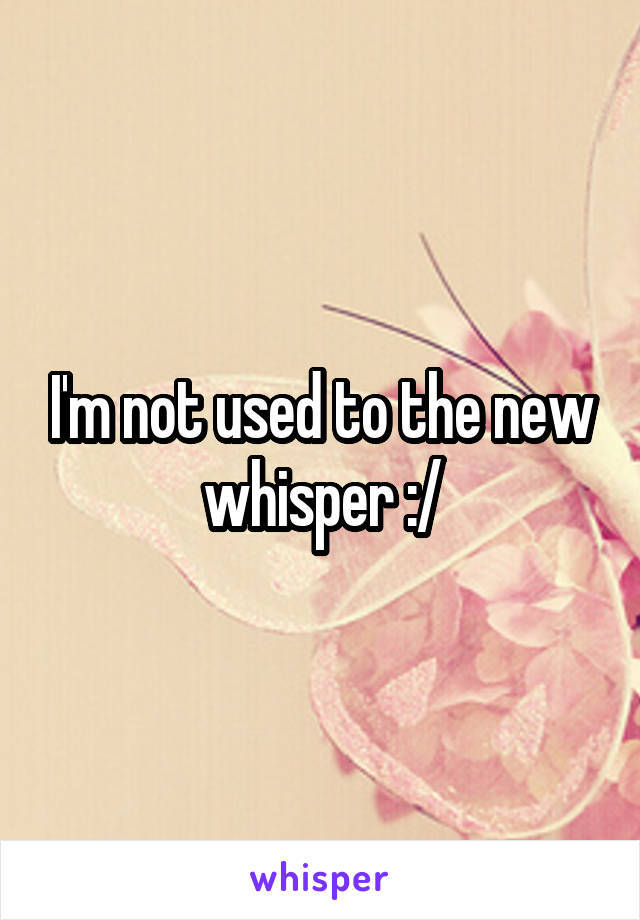 I'm not used to the new whisper :/