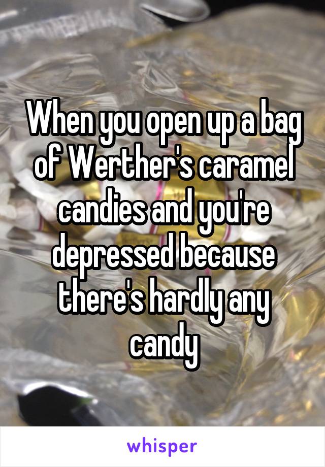 When you open up a bag of Werther's caramel candies and you're depressed because there's hardly any candy