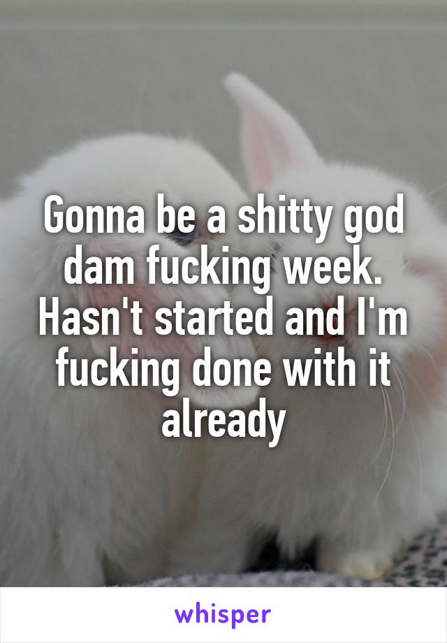 Gonna be a shitty god dam fucking week. Hasn't started and I'm fucking done with it already