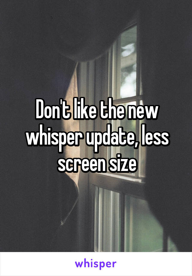 Don't like the new whisper update, less screen size