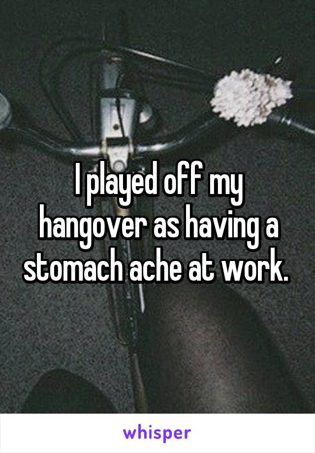I played off my hangover as having a stomach ache at work. 