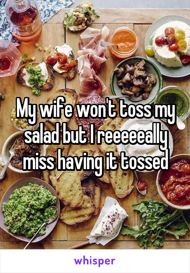 My wife won't toss my salad but I reeeeeally miss having it tossed