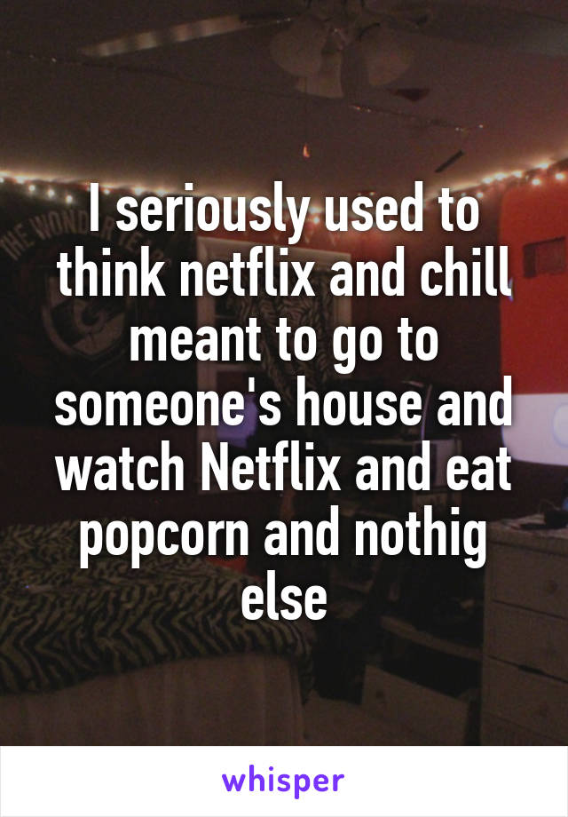 I seriously used to think netflix and chill meant to go to someone's house and watch Netflix and eat popcorn and nothig else