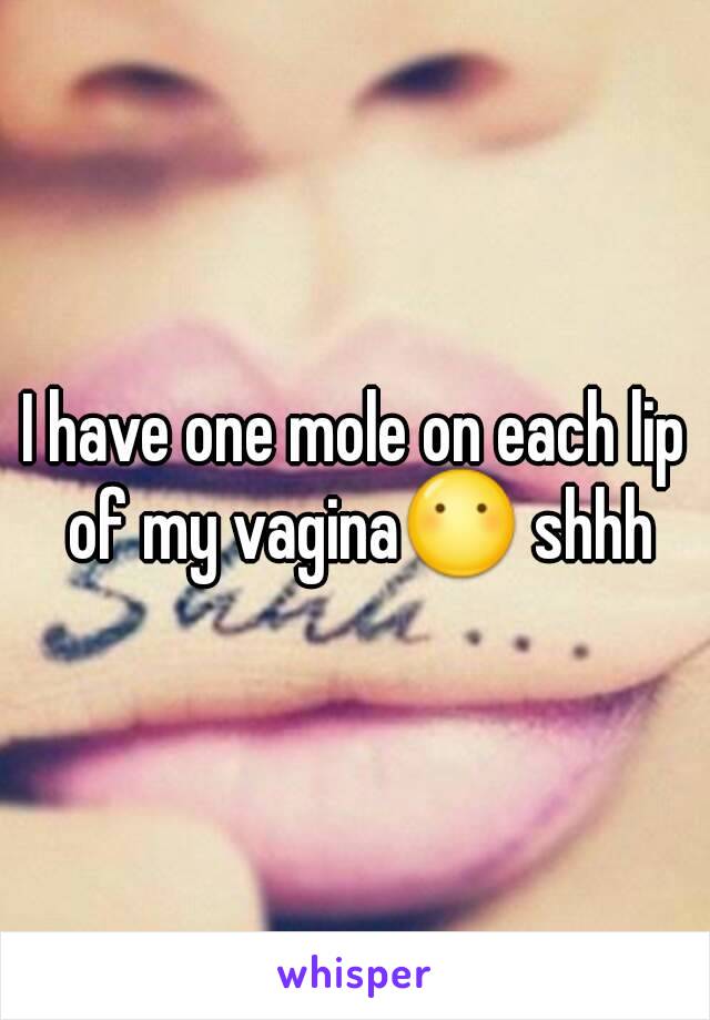 I have one mole on each lip of my vagina😶 shhh
