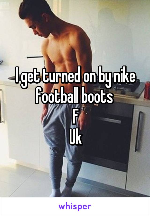 I get turned on by nike football boots 
F
Uk