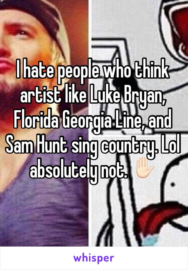 I hate people who think artist like Luke Bryan, Florida Georgia Line, and Sam Hunt sing country. Lol absolutely not. ✋🏻
