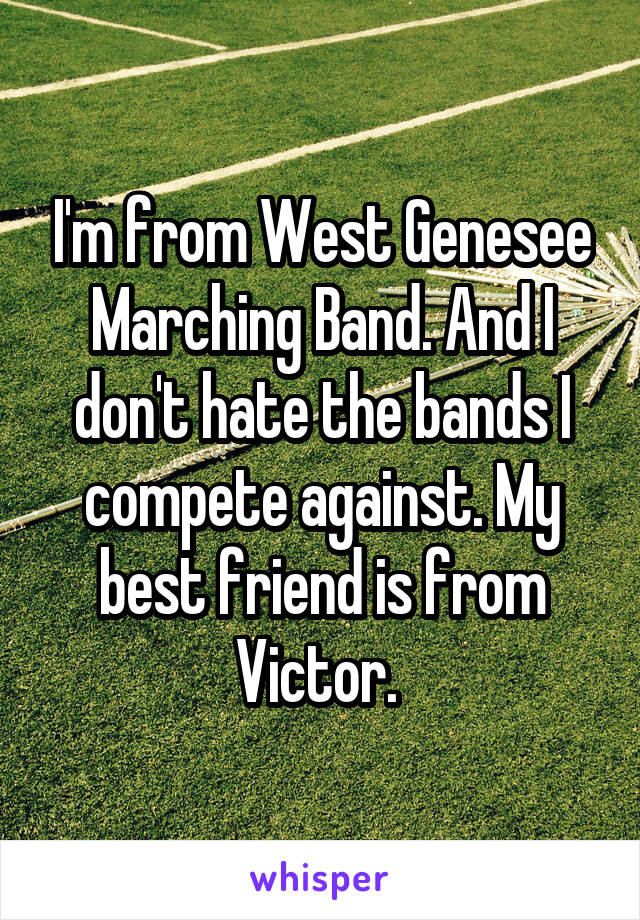 I'm from West Genesee Marching Band. And I don't hate the bands I compete against. My best friend is from Victor. 
