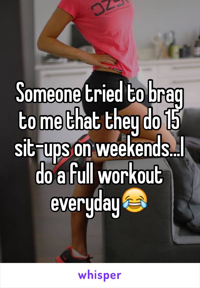 Someone tried to brag to me that they do 15 sit-ups on weekends...I do a full workout everyday😂