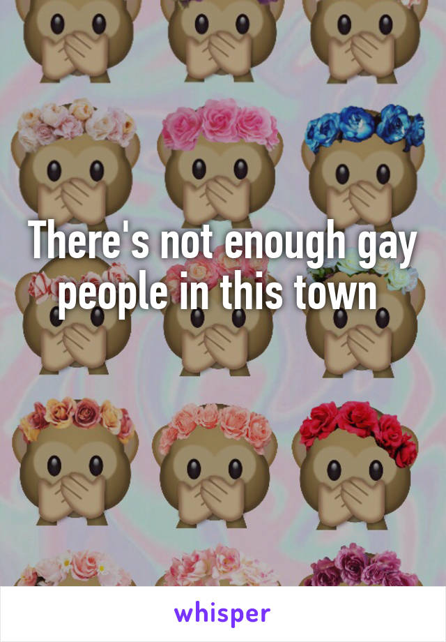 There's not enough gay people in this town 

