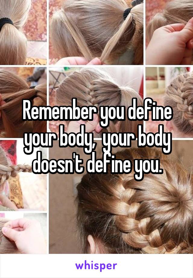 Remember you define your body,  your body doesn't define you.
