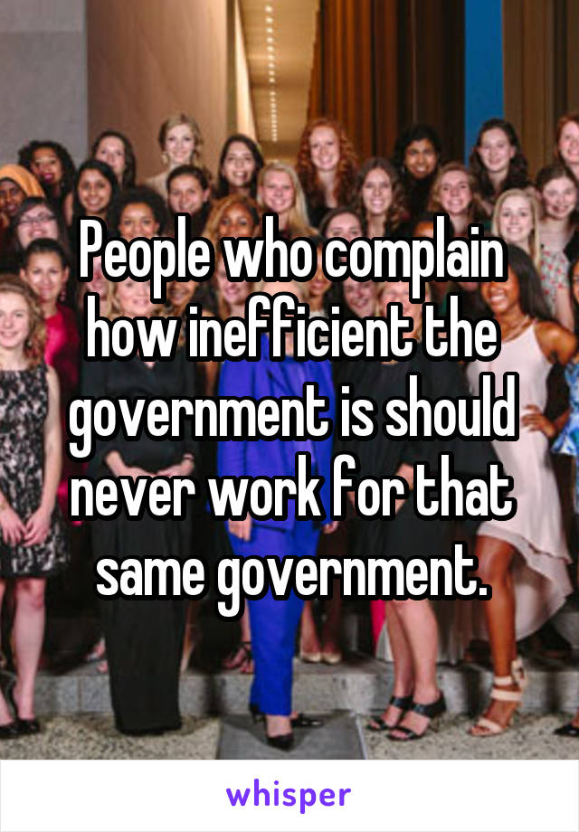 People who complain how inefficient the government is should never work for that same government.