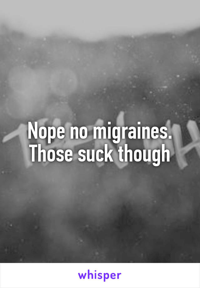 Nope no migraines. Those suck though