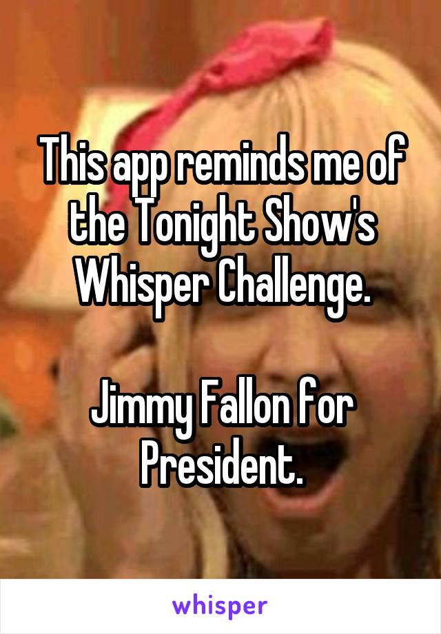 This app reminds me of the Tonight Show's Whisper Challenge.

Jimmy Fallon for President.