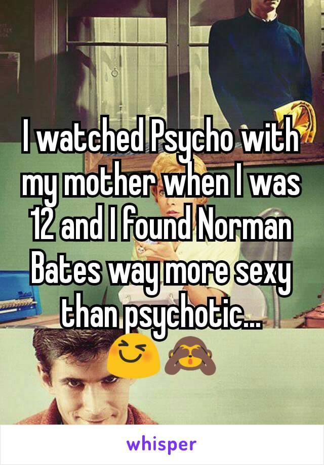 I watched Psycho with my mother when I was 12 and I found Norman Bates way more sexy than psychotic... 😆🙈