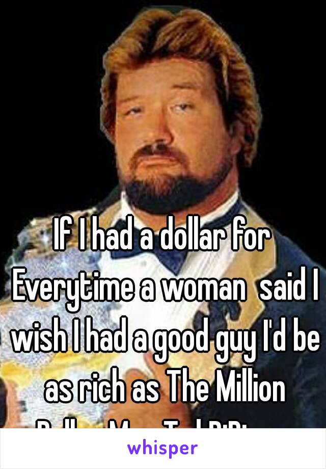 If I had a dollar for Everytime a woman  said I wish I had a good guy I'd be as rich as The Million Dollar Man Ted DiBiase.