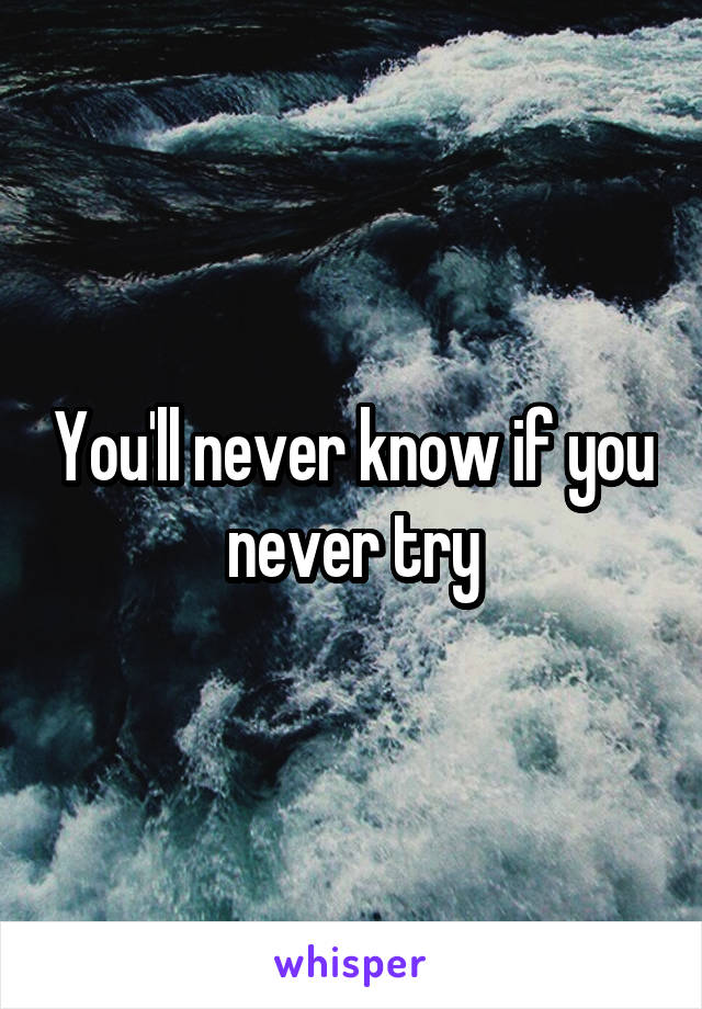 You'll never know if you never try