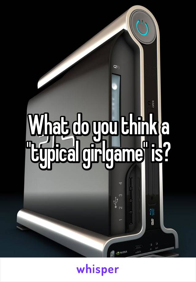 What do you think a "typical girlgame" is?
