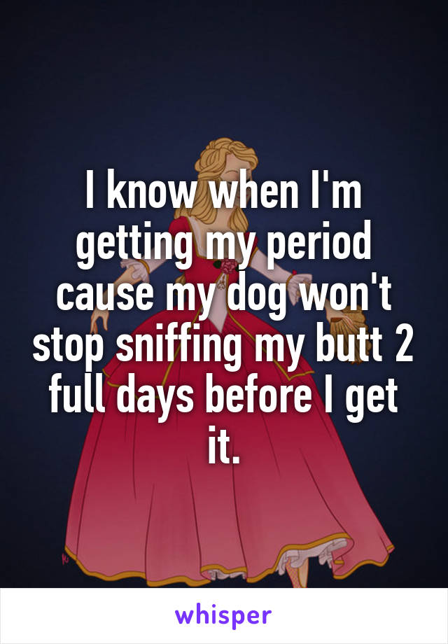 I know when I'm getting my period cause my dog won't stop sniffing my butt 2 full days before I get it.
