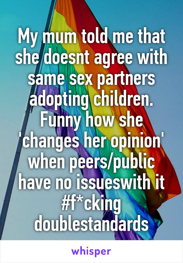 My mum told me that she doesnt agree with same sex partners adopting children. Funny how she 'changes her opinion' when peers/public have no issueswith it #f*cking doublestandards