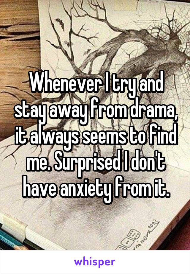 Whenever I try and stay away from drama, it always seems to find me. Surprised I don't have anxiety from it.