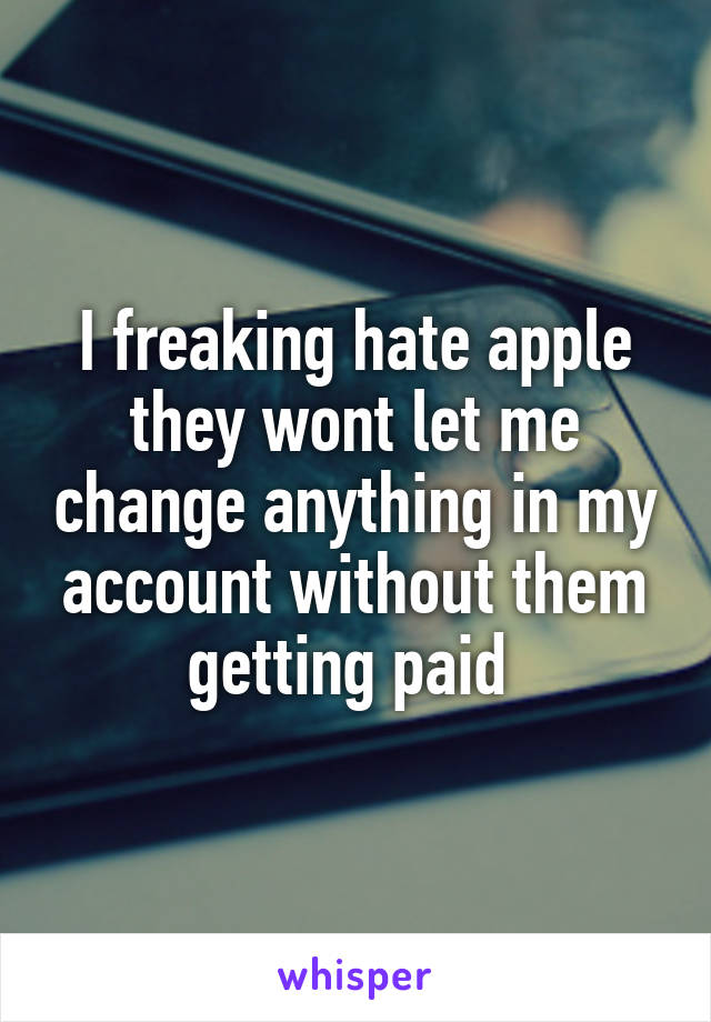 I freaking hate apple they wont let me change anything in my account without them getting paid 