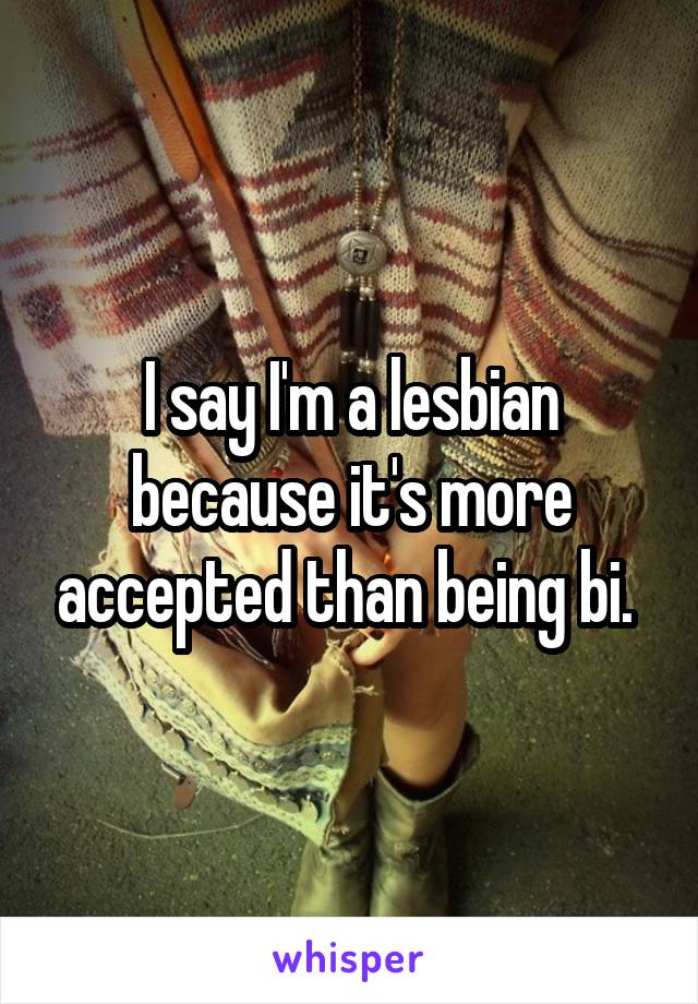 I say I'm a lesbian because it's more accepted than being bi. 