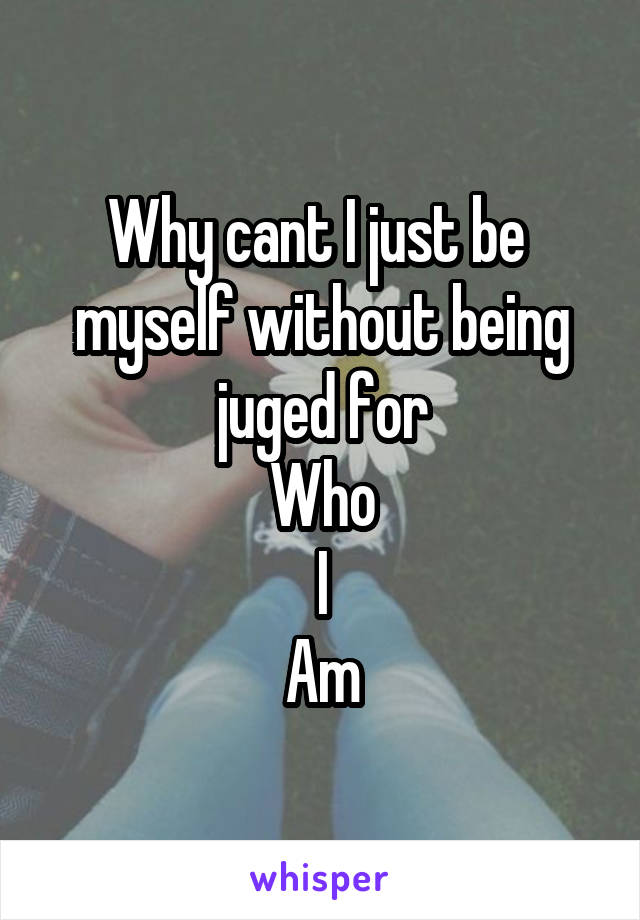 Why cant I just be 
myself without being
juged for
Who
I
Am