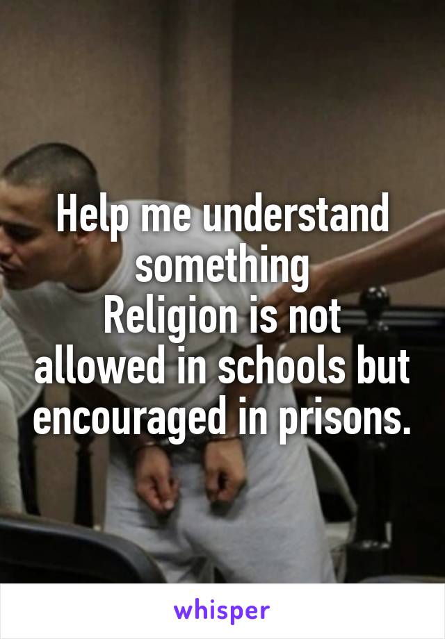 Help me understand something
Religion is not allowed in schools but encouraged in prisons.
