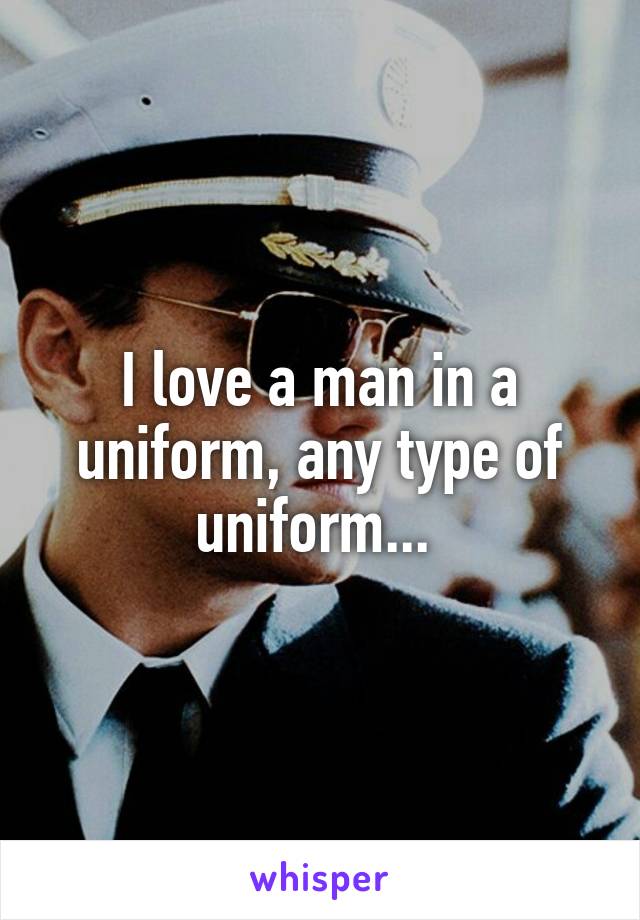 I love a man in a uniform, any type of uniform... 