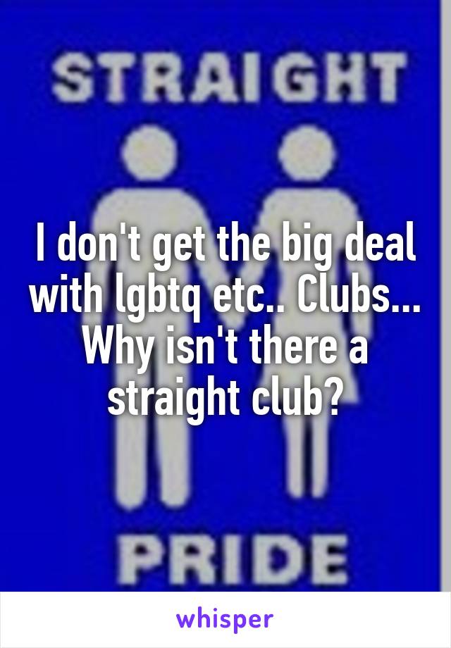 I don't get the big deal with lgbtq etc.. Clubs... Why isn't there a straight club?