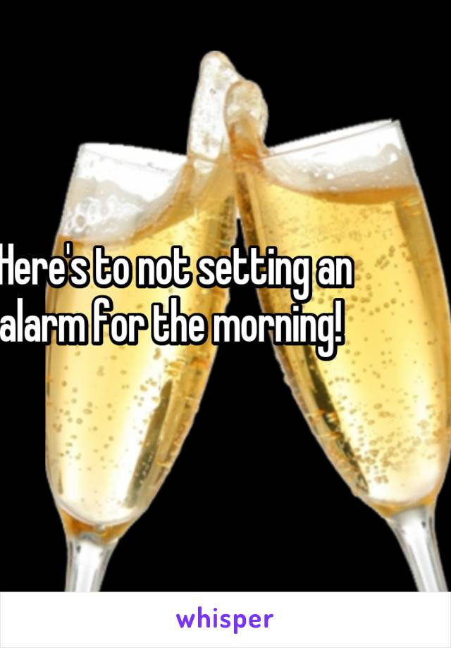 Here's to not setting an alarm for the morning! 