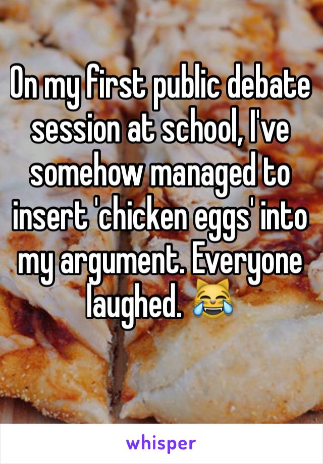 On my first public debate session at school, I've somehow managed to insert 'chicken eggs' into my argument. Everyone laughed. 😹
