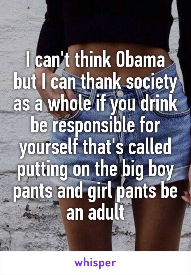 I can't think Obama but I can thank society as a whole if you drink be responsible for yourself that's called putting on the big boy pants and girl pants be an adult