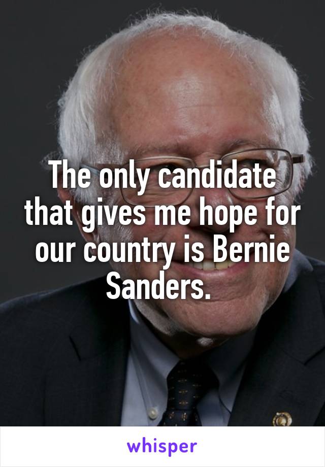 The only candidate that gives me hope for our country is Bernie Sanders. 