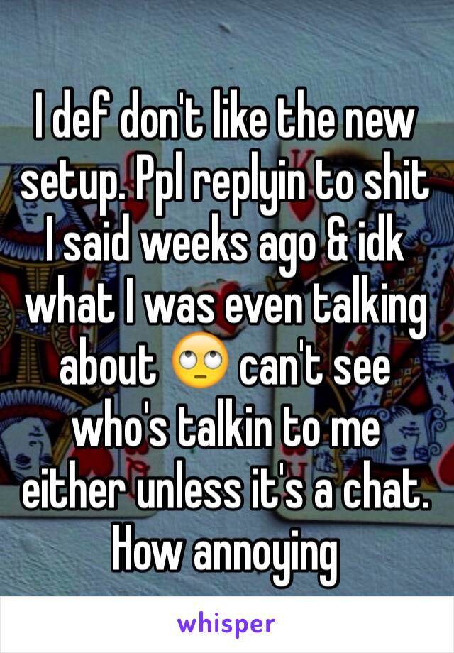 I def don't like the new setup. Ppl replyin to shit I said weeks ago & idk what I was even talking about 🙄 can't see who's talkin to me either unless it's a chat. How annoying