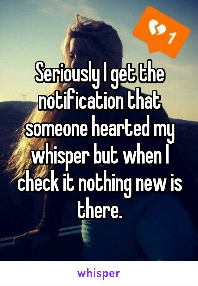 Seriously I get the notification that someone hearted my whisper but when I check it nothing new is there.