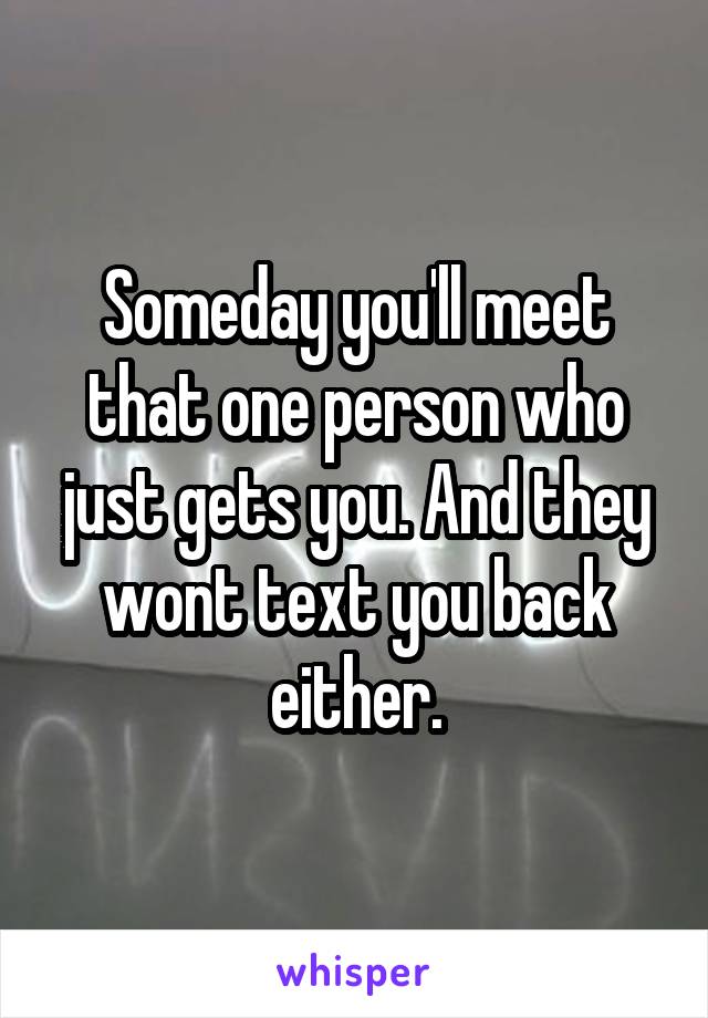 Someday you'll meet that one person who just gets you. And they wont text you back either.