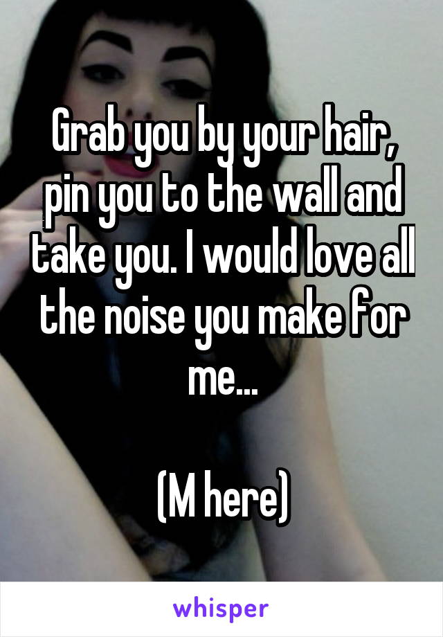 Grab you by your hair, pin you to the wall and take you. I would love all the noise you make for me...

(M here)