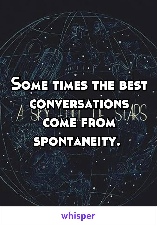 Some times the best conversations come from spontaneity. 