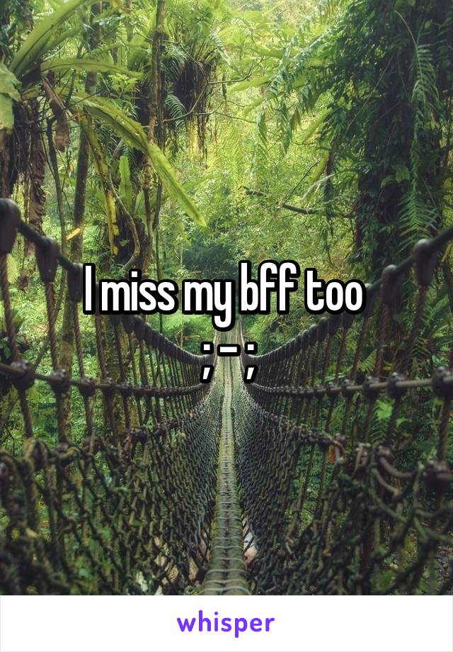 I miss my bff too 
; - ;