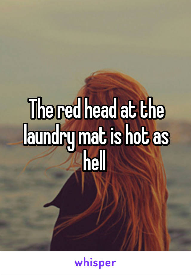 The red head at the laundry mat is hot as hell 