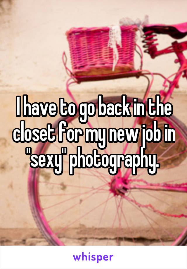 I have to go back in the closet for my new job in "sexy" photography. 