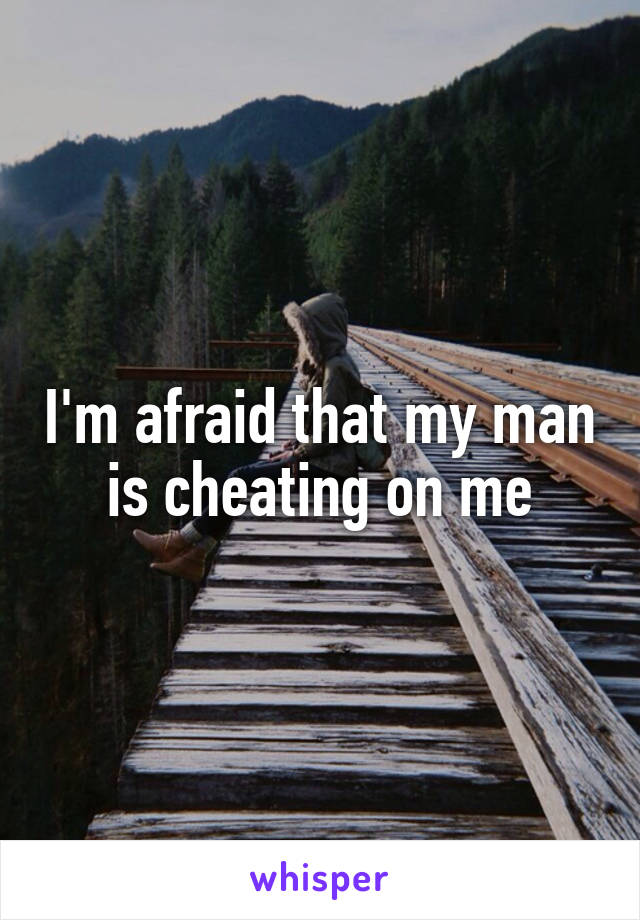 I'm afraid that my man is cheating on me