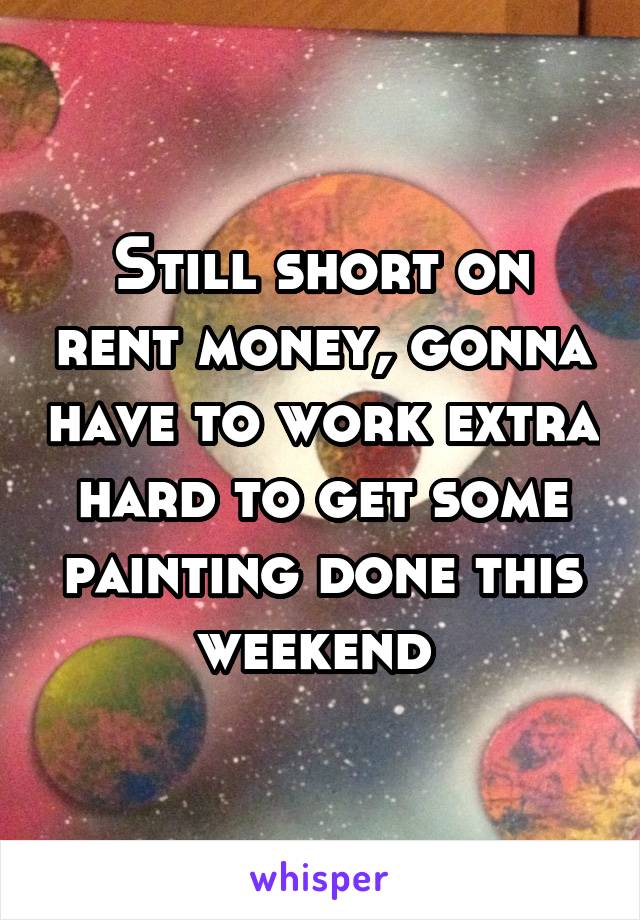 Still short on rent money, gonna have to work extra hard to get some painting done this weekend 