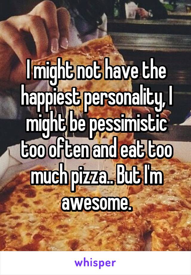 I might not have the happiest personality, I might be pessimistic too often and eat too much pizza.. But I'm awesome.