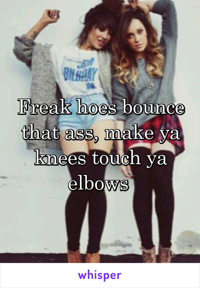 Freak hoes bounce that ass, make ya knees touch ya elbows 