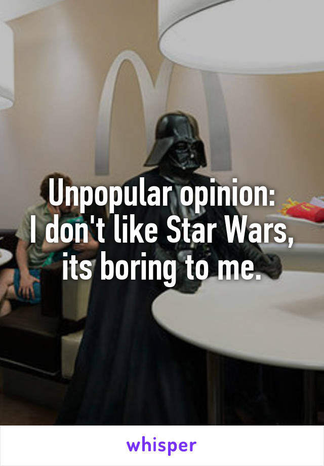 Unpopular opinion:
I don't like Star Wars, its boring to me.